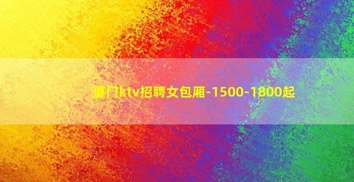 厦门ktv招聘女包厢-1500-1800起