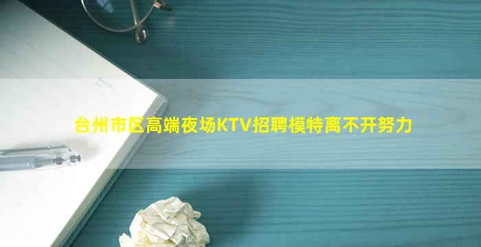 台州市区高端夜场KTV招聘模特离不开努力